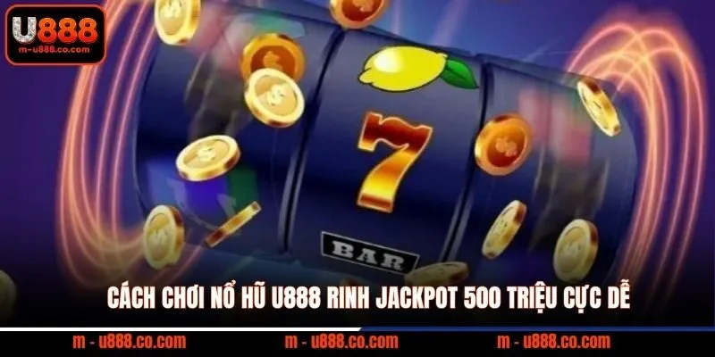 Cách Chơi Nổ Hũ U888 rinh Jackpot 500 triệu cực dễ