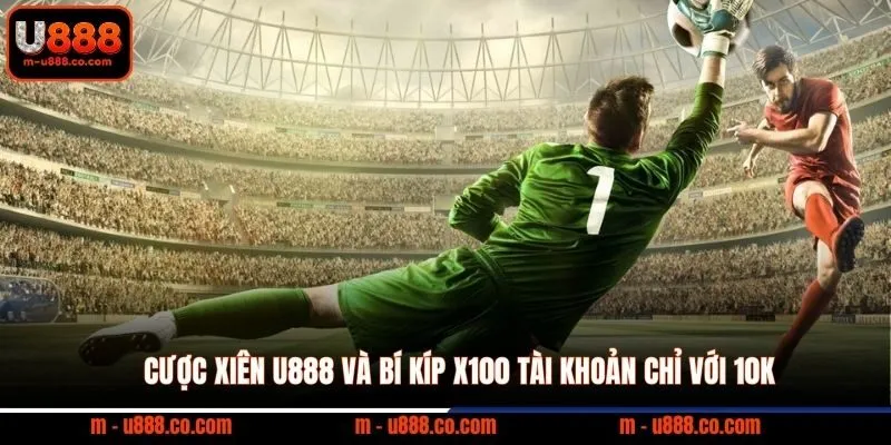 Cược Xiên U888 và bí kíp x100 tài khoản chỉ với 10k
