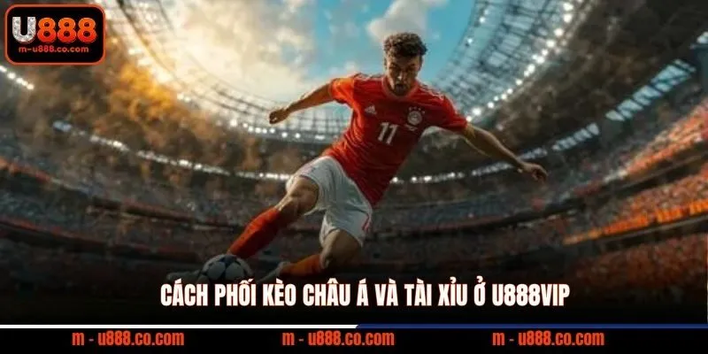 Cách phối kèo Châu Á và Tài Xỉu ở U888VIP