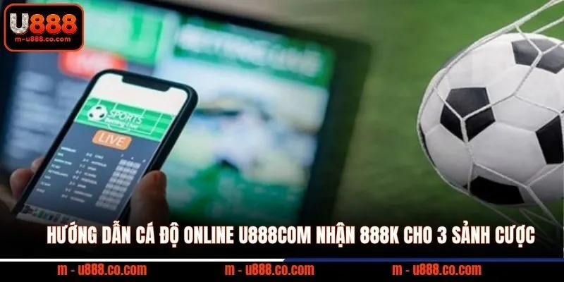 Hướng Dẫn Cá Độ Online U888com nhận 888k cho 3 sảnh cược